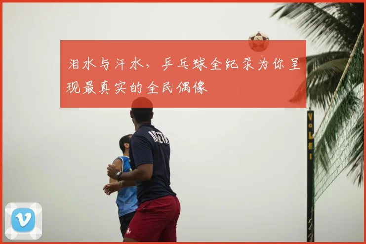 泪水与汗水，乒乓球全纪录为你呈现最真实的全民偶像