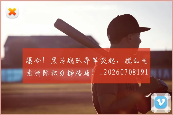爆冷!黑马战队异军突起,搅乱电竞洲际积分榜格局!_20260708191031_20260802155444