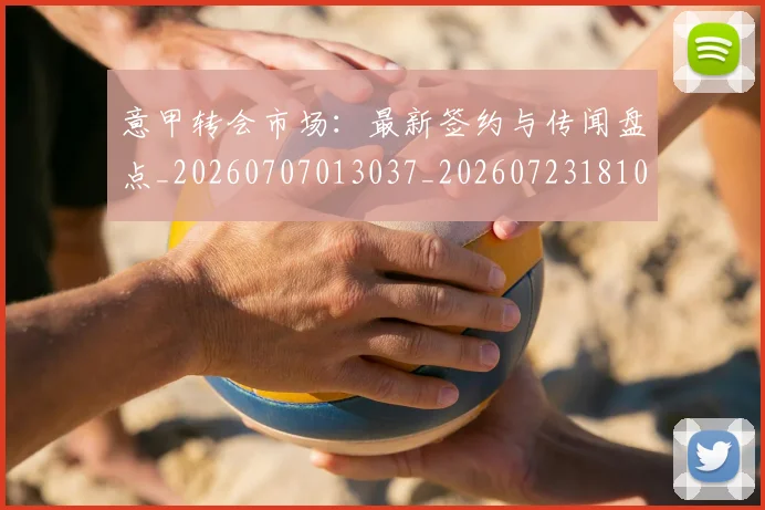 意甲转会市场:最新签约与传闻盘点_20260707013037_20260723181007