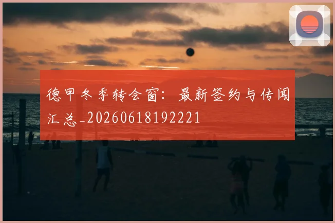 德甲冬季转会窗:最新签约与传闻汇总_20260618192221