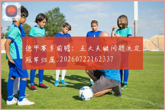 德甲赛季前瞻:五大关键问题决定冠军归属_20260722162337
