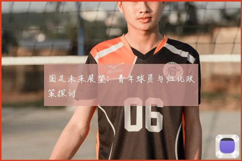国足未来展望:青年球员与归化政策探讨