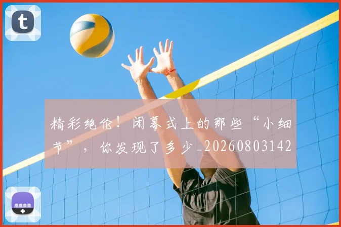 精彩绝伦!闭幕式上的那些“小细节”,你发现了多少_20260803142258