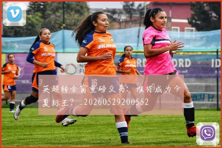 英超转会窗重磅交易:谁将成为今夏标王?_20260529200552