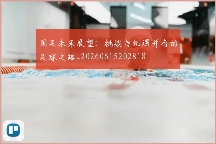 国足未来展望:挑战与机遇并存的足球之路_20260615202818