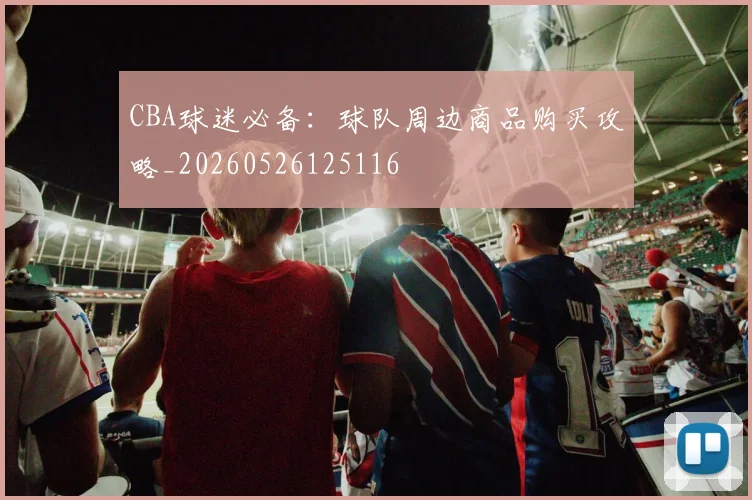 CBA球迷必备：球队周边商品购买攻略_20260526125116
