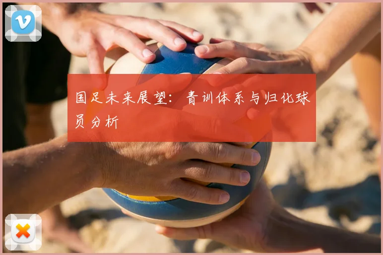 国足未来展望:青训体系与归化球员分析