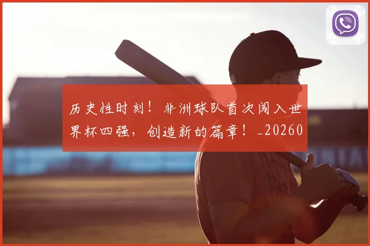 历史性时刻！非洲球队首次闯入世界杯四强，创造新的篇章！_20260718204834