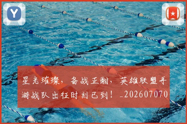 星光璀璨,备战正酣,英雄联盟手游战队出征时刻已到!_20260707021150_20260731172245