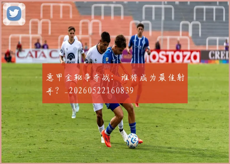 意甲金靴争夺战:谁将成为最佳射手?_20260522160839