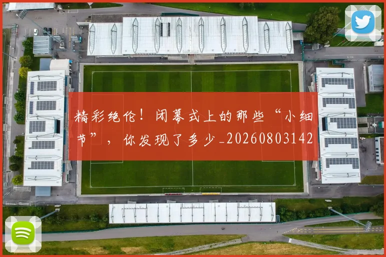 精彩绝伦!闭幕式上的那些“小细节”,你发现了多少_20260803142258