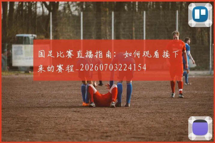 国足比赛直播指南：如何观看接下来的赛程_20260703224154