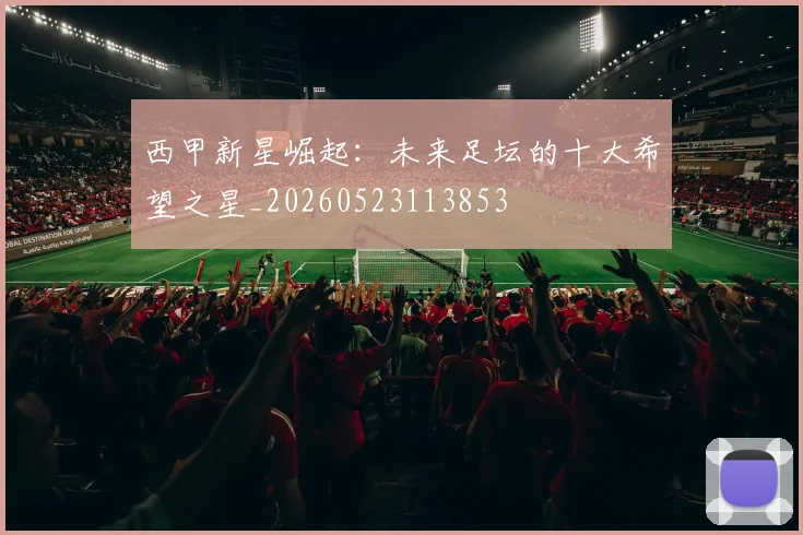 西甲新星崛起:未来足坛的十大希望之星_20260523113853