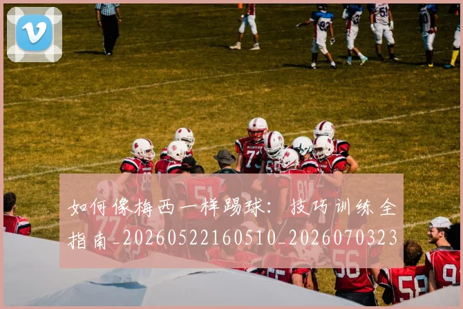 如何像梅西一样踢球:技巧训练全指南_20260522160510_20260703230308