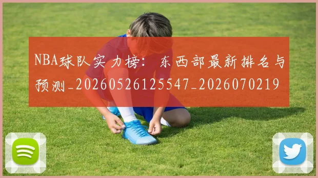 NBA球队实力榜:东西部最新排名与预测_20260526125547_20260702195324_20260714214153