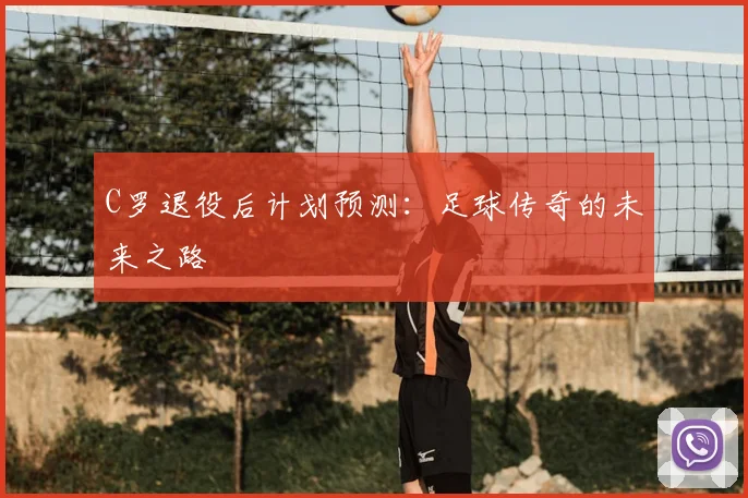 C罗退役后计划预测：足球传奇的未来之路