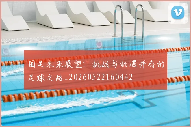国足未来展望:挑战与机遇并存的足球之路_20260522160442