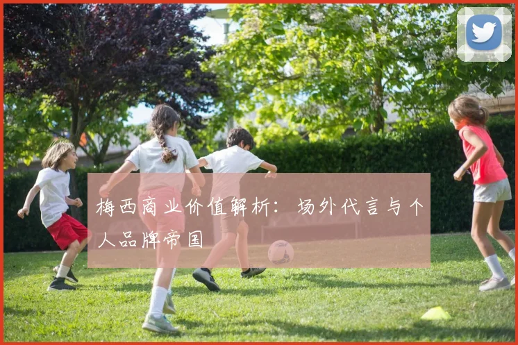 梅西商业价值解析:场外代言与个人品牌帝国