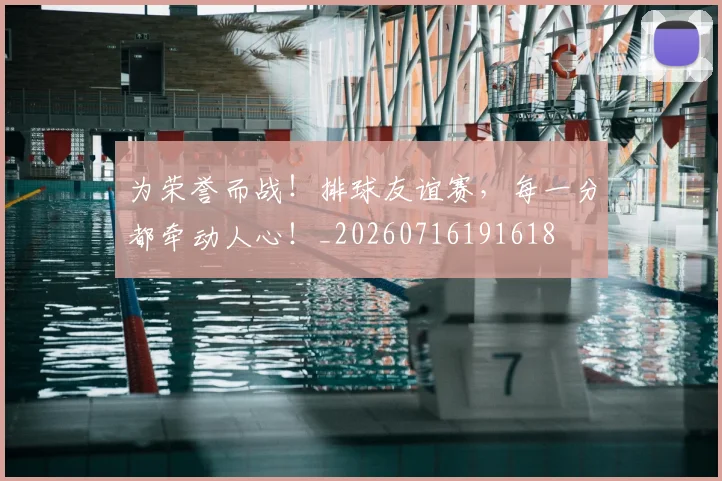 为荣誉而战!排球友谊赛,每一分都牵动人心!_20260716191618