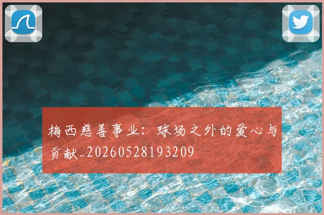 梅西慈善事业：球场之外的爱心与贡献_20260528193209