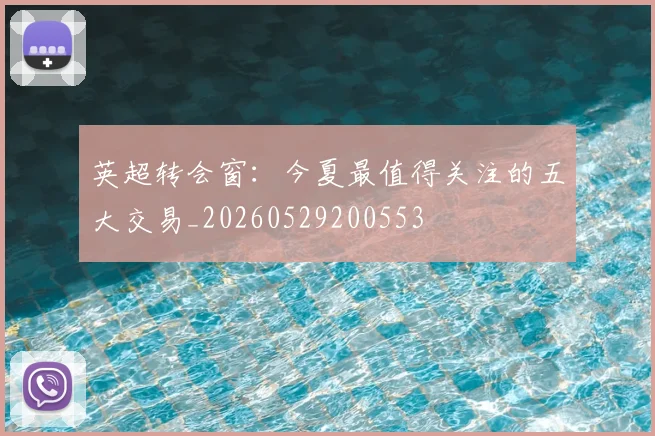 英超转会窗:今夏最值得关注的五大交易_20260529200553