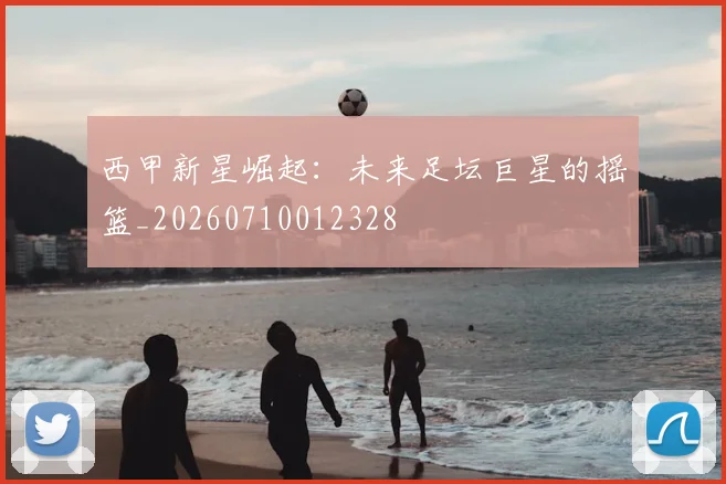 西甲新星崛起:未来足坛巨星的摇篮_20260710012328