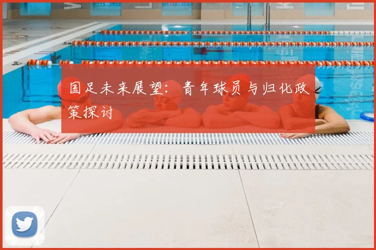 国足未来展望:青年球员与归化政策探讨