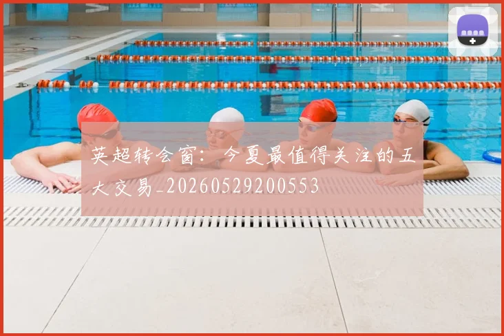 英超转会窗:今夏最值得关注的五大交易_20260529200553
