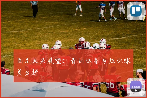 国足未来展望:青训体系与归化球员分析