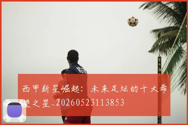 西甲新星崛起:未来足坛的十大希望之星_20260523113853