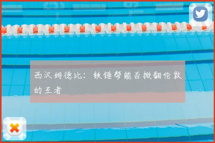 西汉姆德比:铁锤帮能否掀翻伦敦的王者